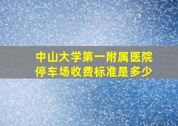 中山大学第一附属医院停车场收费标准是多少