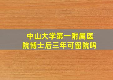 中山大学第一附属医院博士后三年可留院吗