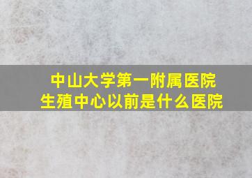 中山大学第一附属医院生殖中心以前是什么医院