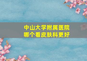 中山大学附属医院哪个看皮肤科更好