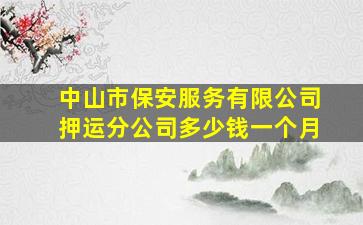 中山市保安服务有限公司押运分公司多少钱一个月