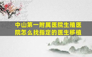 中山第一附属医院生殖医院怎么找指定的医生移植