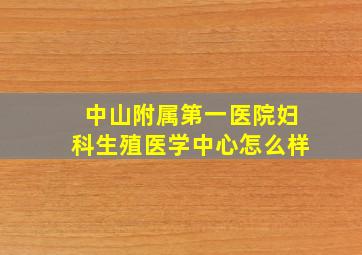 中山附属第一医院妇科生殖医学中心怎么样