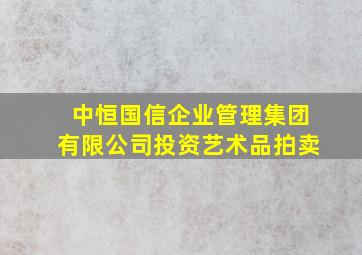 中恒国信企业管理集团有限公司投资艺术品拍卖