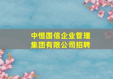 中恒国信企业管理集团有限公司招聘