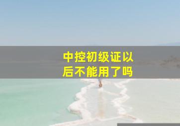 中控初级证以后不能用了吗