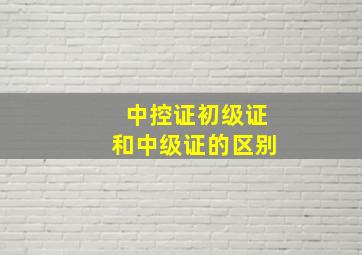 中控证初级证和中级证的区别