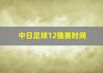 中日足球12强赛时间