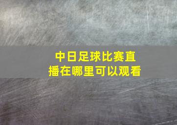 中日足球比赛直播在哪里可以观看