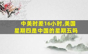 中美时差16小时,美国星期四是中国的星期五吗