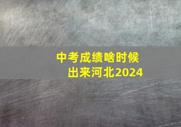 中考成绩啥时候出来河北2024