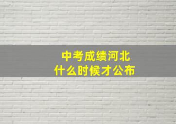 中考成绩河北什么时候才公布