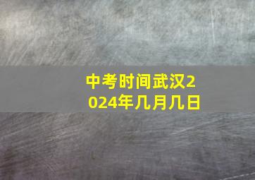 中考时间武汉2024年几月几日