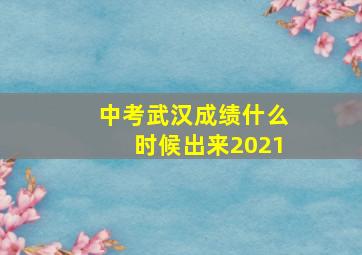 中考武汉成绩什么时候出来2021