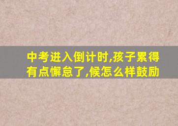 中考进入倒计时,孩子累得有点懈怠了,候怎么样鼓励