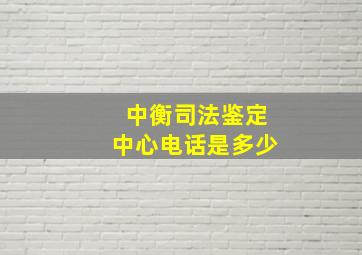 中衡司法鉴定中心电话是多少