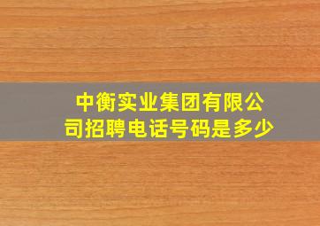 中衡实业集团有限公司招聘电话号码是多少