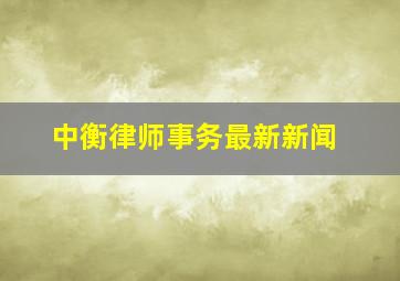 中衡律师事务最新新闻