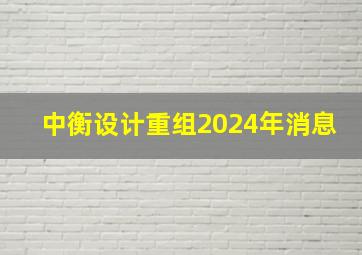 中衡设计重组2024年消息