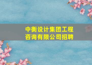 中衡设计集团工程咨询有限公司招聘