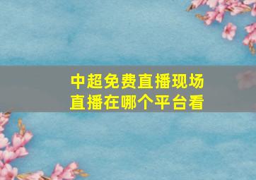 中超免费直播现场直播在哪个平台看