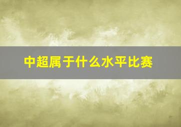 中超属于什么水平比赛