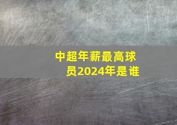 中超年薪最高球员2024年是谁