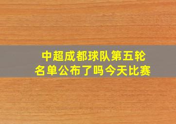 中超成都球队第五轮名单公布了吗今天比赛