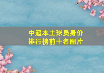 中超本土球员身价排行榜前十名图片