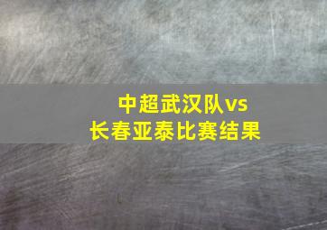 中超武汉队vs长春亚泰比赛结果