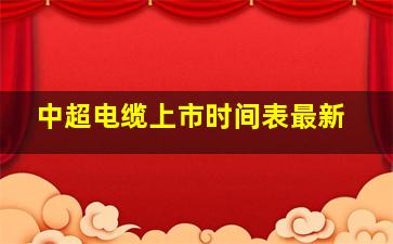 中超电缆上市时间表最新