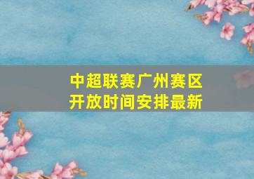 中超联赛广州赛区开放时间安排最新