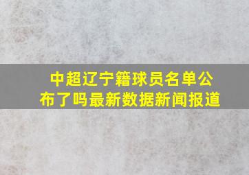 中超辽宁籍球员名单公布了吗最新数据新闻报道