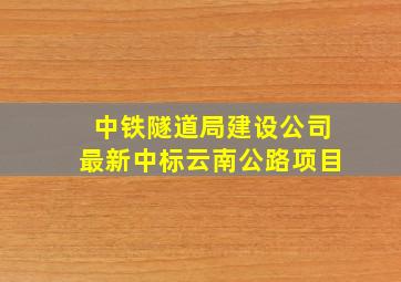 中铁隧道局建设公司最新中标云南公路项目