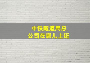 中铁隧道局总公司在哪儿上班