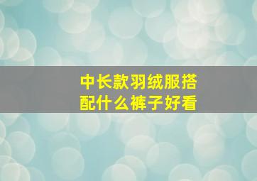 中长款羽绒服搭配什么裤子好看