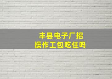 丰县电子厂招操作工包吃住吗