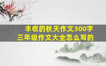 丰收的秋天作文300字三年级作文大全怎么写的