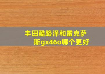 丰田酷路泽和雷克萨斯gx46o哪个更好