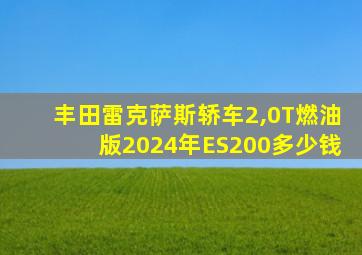 丰田雷克萨斯轿车2,0T燃油版2024年ES200多少钱