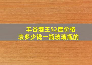 丰谷酒王52度价格表多少钱一瓶玻璃瓶的