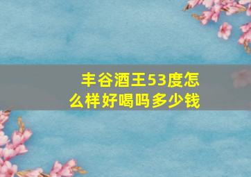 丰谷酒王53度怎么样好喝吗多少钱