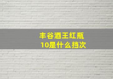 丰谷酒王红瓶10是什么挡次