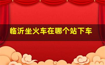 临沂坐火车在哪个站下车