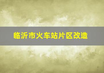 临沂市火车站片区改造