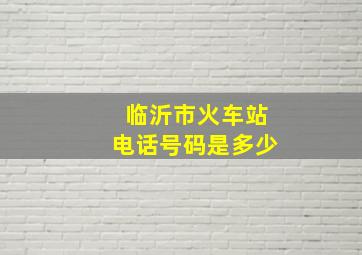 临沂市火车站电话号码是多少