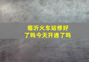 临沂火车站修好了吗今天开通了吗