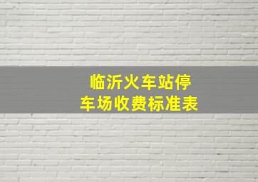 临沂火车站停车场收费标准表