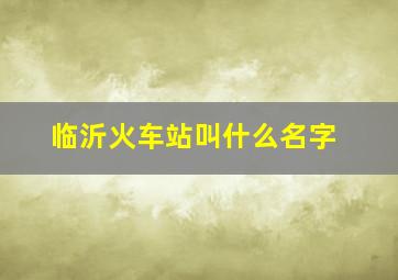 临沂火车站叫什么名字