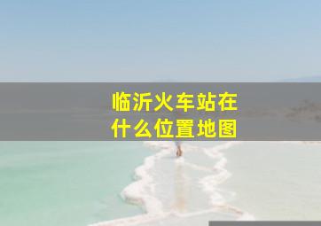 临沂火车站在什么位置地图